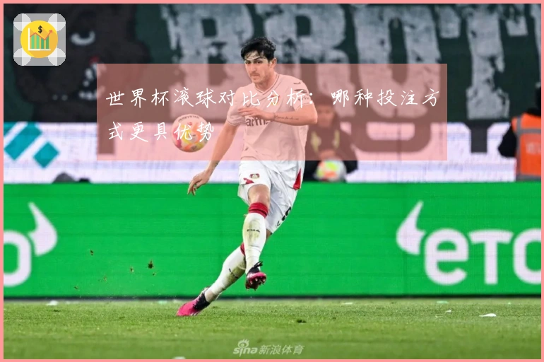 世界杯滚球对比分析：哪种投注方式更具优势