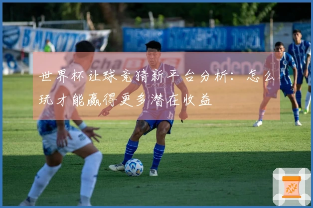 世界杯让球竞猜新平台分析：怎么玩才能赢得更多潜在收益
