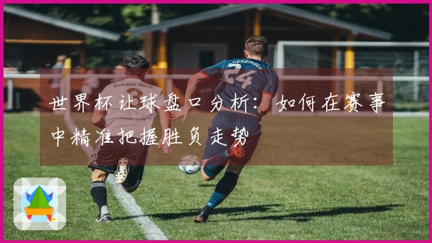 世界杯让球盘口分析：如何在赛事中精准把握胜负走势