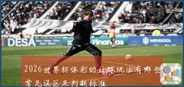 2026世界杯体彩的让球玩法有哪些常见误区及判断标准