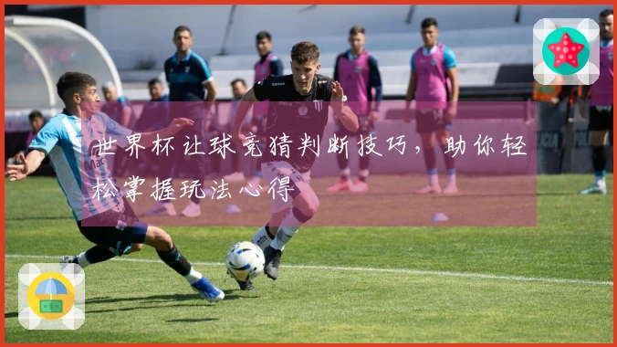 世界杯让球竞猜判断技巧，助你轻松掌握玩法心得