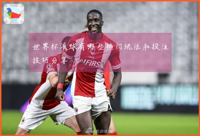 世界杯滚球有哪些热门玩法和投注技巧分享