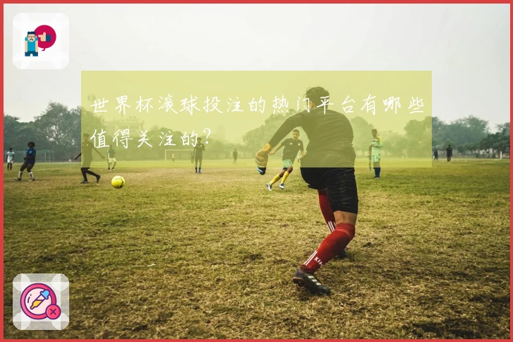 世界杯滚球投注的热门平台有哪些值得关注的？