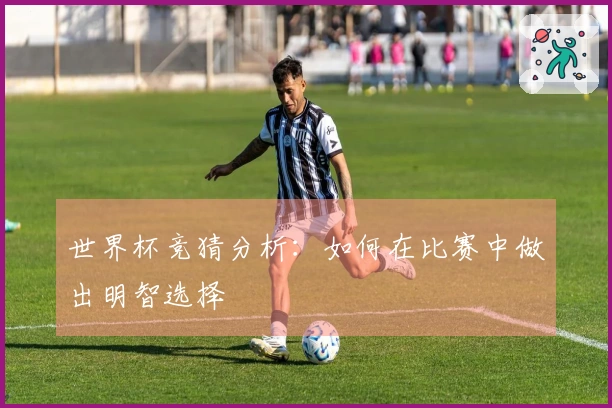 世界杯竞猜分析：如何在比赛中做出明智选择
