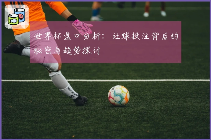 世界杯盘口分析：让球投注背后的秘密与趋势探讨