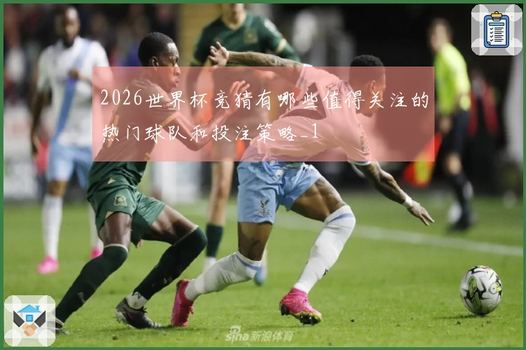 2026世界杯竞猜有哪些值得关注的热门球队和投注策略_1