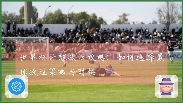 世界杯让球投注攻略：如何选择最优投注策略与时机