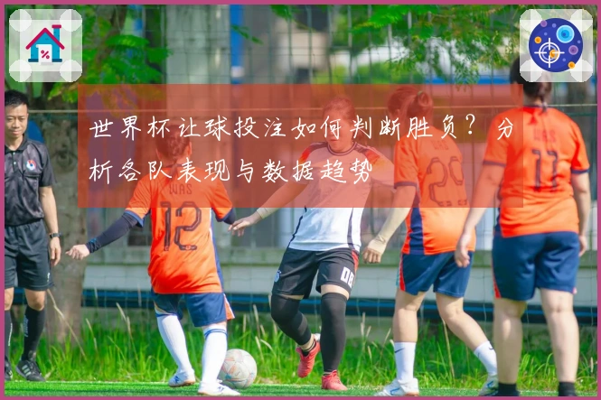 世界杯让球投注如何判断胜负？分析各队表现与数据趋势