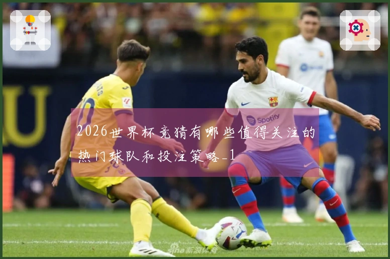 2026世界杯竞猜有哪些值得关注的热门球队和投注策略_1