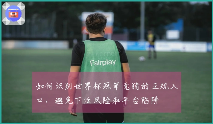 如何识别世界杯冠军竞猜的正规入口，避免下注风险和平台陷阱