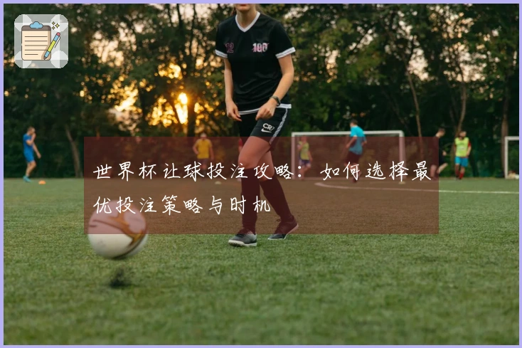 世界杯让球投注攻略：如何选择最优投注策略与时机