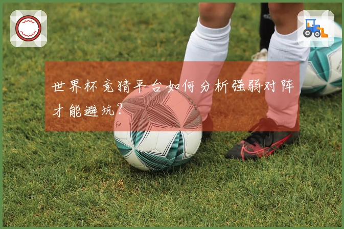 世界杯竞猜平台如何分析强弱对阵才能避坑？