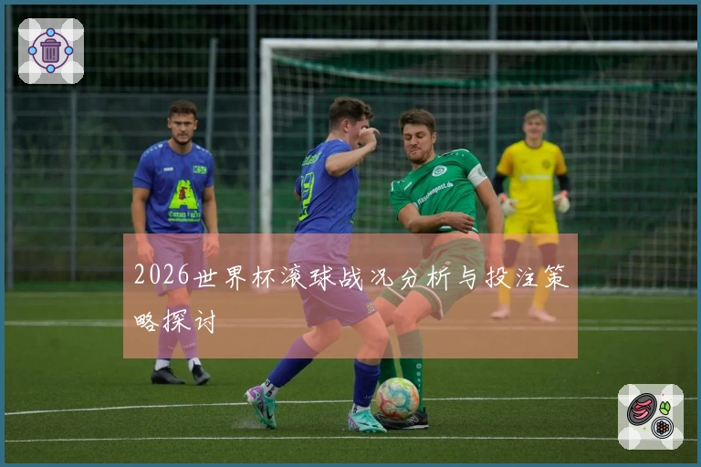 2026世界杯滚球战况分析与投注策略探讨