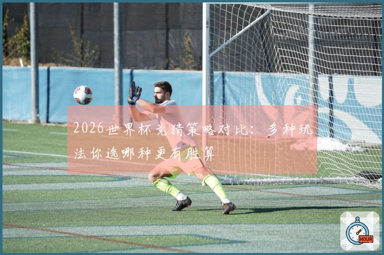 2026世界杯竞猜策略对比：多种玩法你选哪种更有胜算