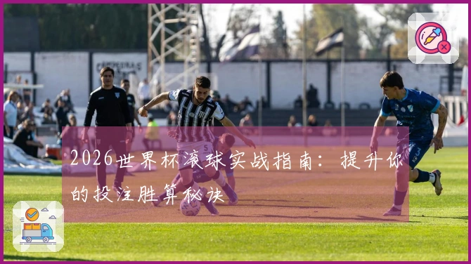 2026世界杯滚球实战指南：提升你的投注胜算秘诀