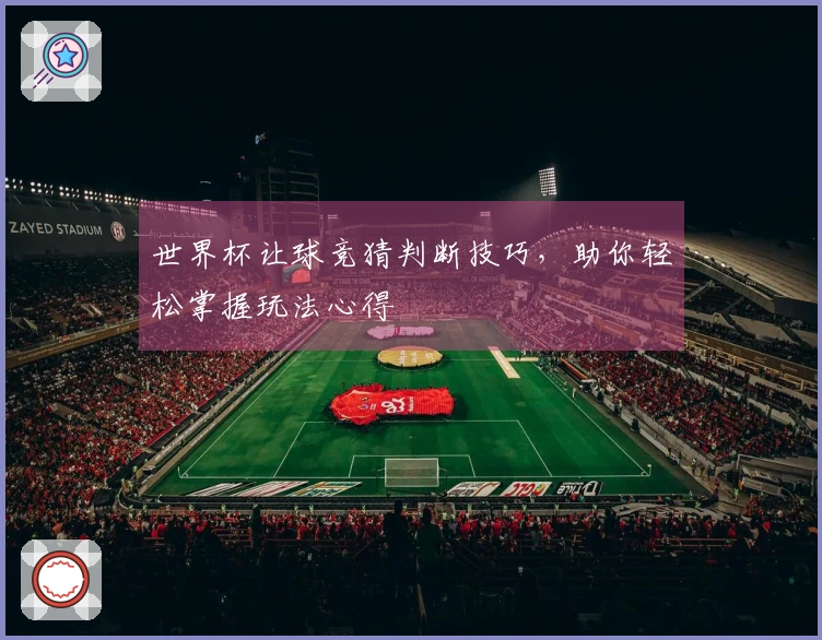 世界杯让球竞猜判断技巧，助你轻松掌握玩法心得