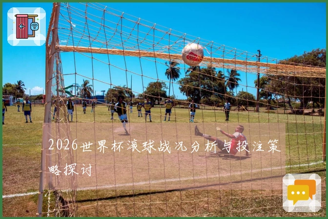2026世界杯滚球战况分析与投注策略探讨