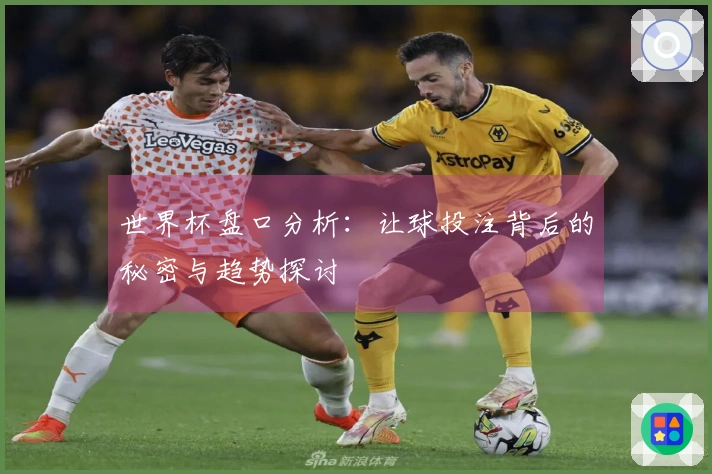世界杯盘口分析：让球投注背后的秘密与趋势探讨