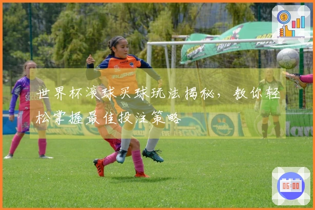 世界杯滚球买球玩法揭秘，教你轻松掌握最佳投注策略