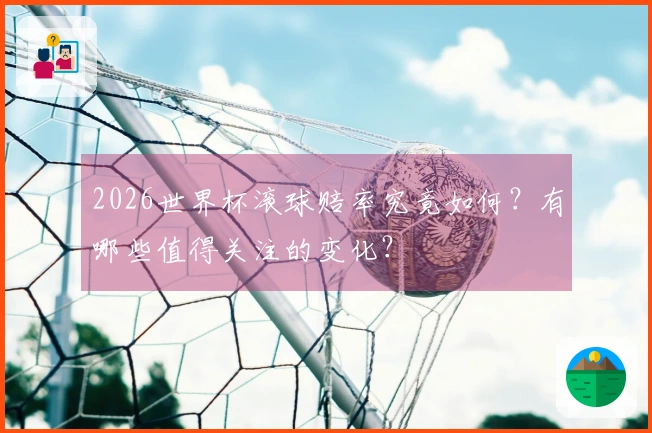 2026世界杯滚球赔率究竟如何？有哪些值得关注的变化？