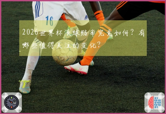 2026世界杯滚球赔率究竟如何？有哪些值得关注的变化？