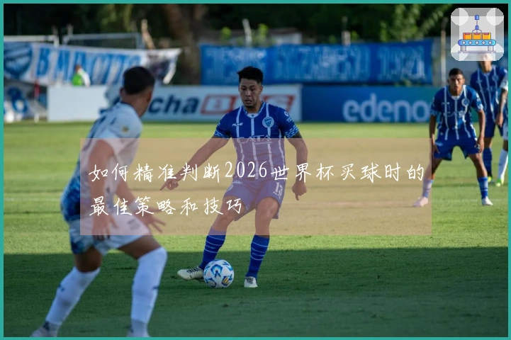 如何精准判断2026世界杯买球时的最佳策略和技巧