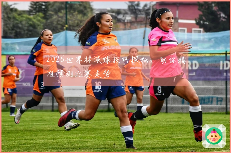 2026世界杯滚球技巧探秘，助你精准预测比赛走势