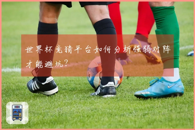 世界杯竞猜平台如何分析强弱对阵才能避坑？