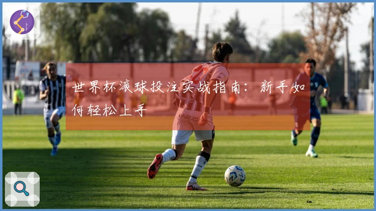 世界杯滚球投注实战指南：新手如何轻松上手