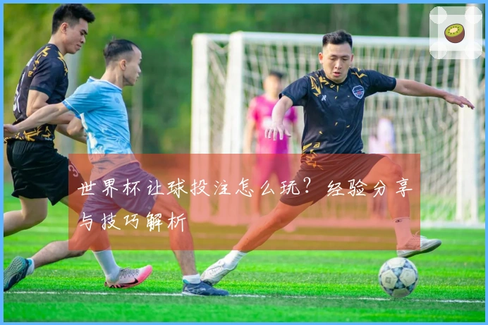 世界杯让球投注怎么玩？经验分享与技巧解析