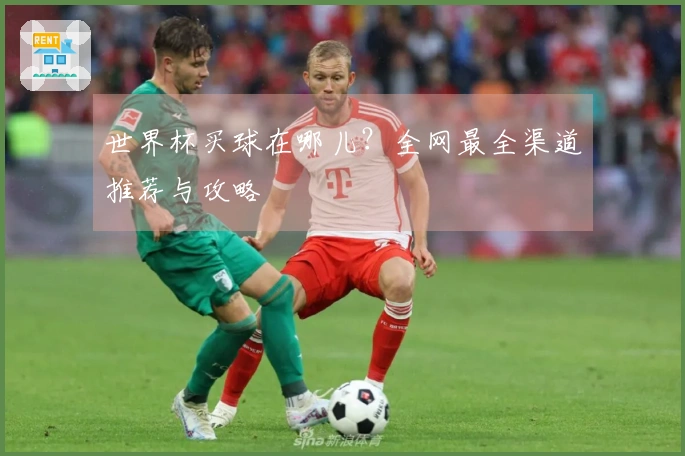 世界杯买球在哪儿？全网最全渠道推荐与攻略