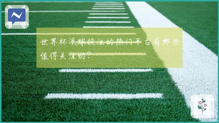世界杯滚球投注的热门平台有哪些值得关注的？