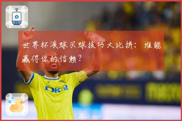 世界杯滚球买球技巧大比拼：谁能赢得你的信赖？