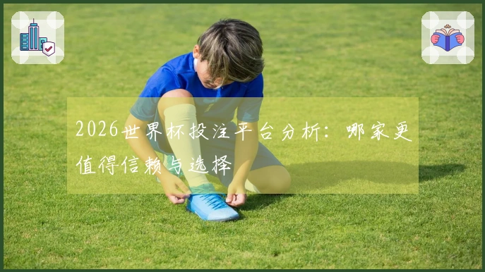 2026世界杯投注平台分析:哪家更值得信赖与选择