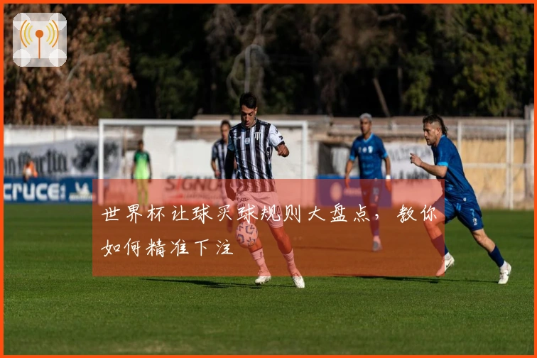 世界杯让球买球规则大盘点，教你如何精准下注